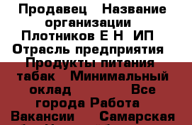 Продавец › Название организации ­ Плотников Е.Н, ИП › Отрасль предприятия ­ Продукты питания, табак › Минимальный оклад ­ 17 000 - Все города Работа » Вакансии   . Самарская обл.,Новокуйбышевск г.